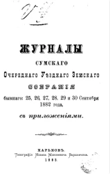Журналы Сумского очередного уездного земского собрания бывшего: 25, 26, 27, 28, 29 и 30 сентября 1882 года, с приложениями