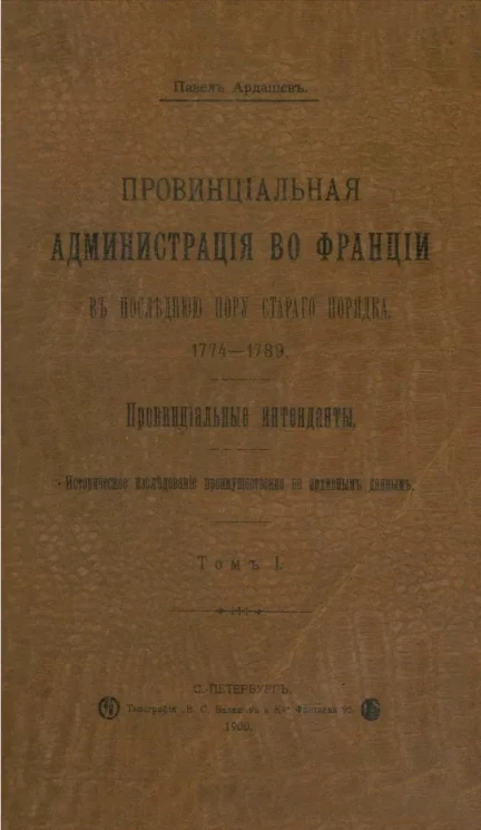 Провинциальная администрация во Франции в последнюю пору старого порядка, 1774-1789. Провинциальные интенданты. Том 1