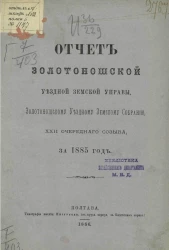 Отчет Золотоношской уездной земской управы Золотоношскому уездному земскому собранию 22-го очередного созыва за 1885 год