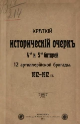 Краткий исторический очерк 4-ой и 5-ой батарей 12 Артиллерийской бригады. 1812-1912 годы