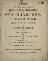 Слово проповеданное преосвященным Феофилактом, епископом Переславским и Дмитровским при вступлении его в епархию Переславскую в градском Стретенском соборе, октября 9 дня, 1776 года