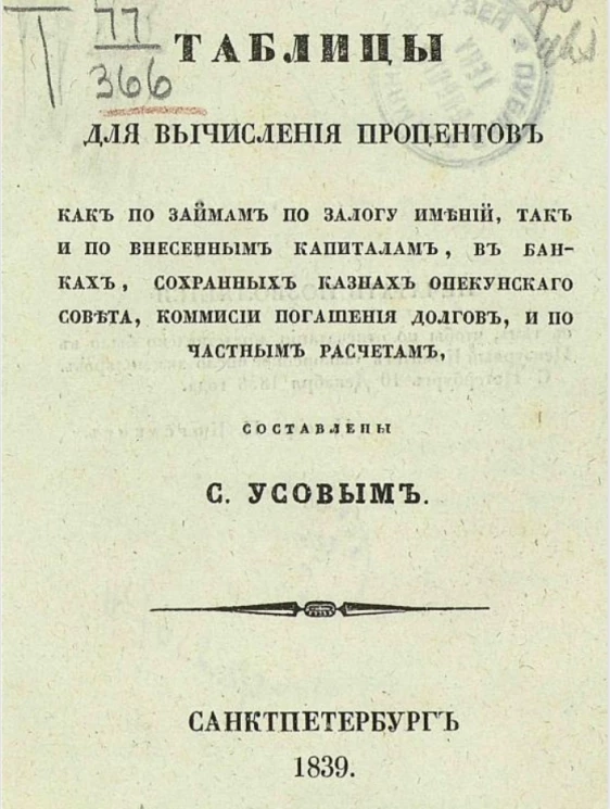 Таблицы для вычисления процентов как по займам по залогу имений, так и по внесенным капиталам, в банках, сохранных казнах Опекунского совета, Комиссии погашения долгов, и по частным расчетам