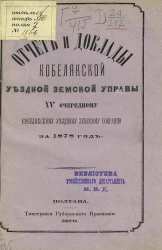 Отчет и доклады Кобелякской уездной земской управы 15-му очередному Кобелякскому уездному земскому собранию за 1878 год