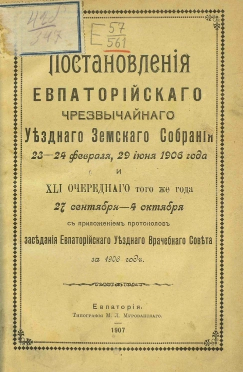 Постановления Евпаторийского чрезвычайного уездного земского собрания 23-24 февраля, 29 июня 1906 года и 41 очередного того же года 27 сентября - 4 октября с приложением протоколов заседания Евпаторийского уездного врачебного совета за 1906 год