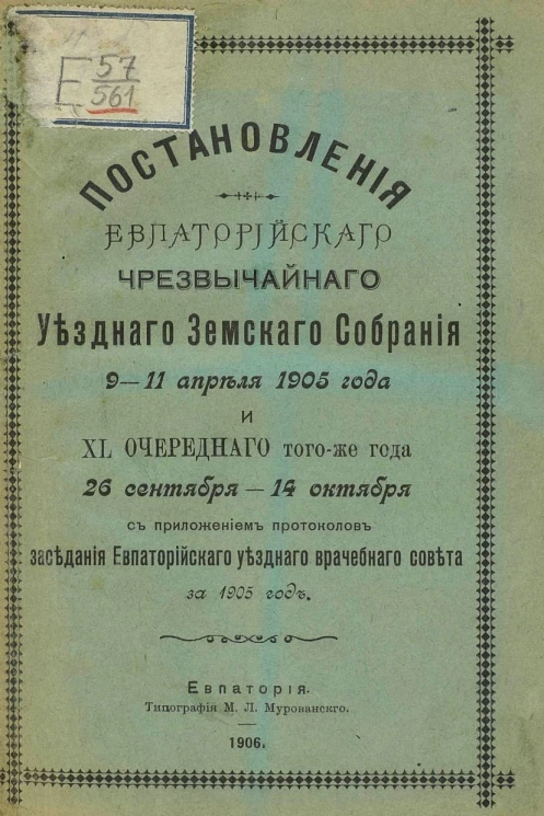 Постановления Евпаторийского чрезвычайного уездного земского собрания 9-11 апреля 1905 года и 40 очередного того же года 26 сентября - 14 октября с приложением протоколов заседания Евпаторийского уездного врачебного совета за 1905 год