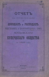Отчет с объяснениями о доходах и расходах общественных и благотворительных сумм Московского купеческого общества за 1885 год