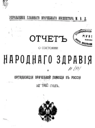 Управление главного врачебного инспектора министерства внутренних дел. Отчет о состоянии народного здравия и организации врачебной помощи в России за 1907 год