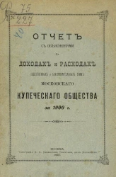Отчет с объяснениями о доходах и расходах общественных и благотворительных сумм Московского купеческого общества за 1900 год