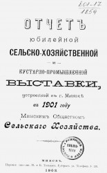 Отчет юбилейной сельскохозяйственной и кустарно-промышленной выставки, устроенной в городе Минске в 1901 году Минским обществом сельского хозяйства