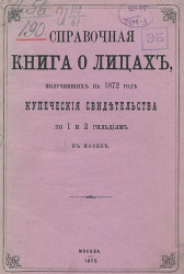 Справочная книга о лицах, получивших на 1872 год купеческие свидетельства по 1 и 2 гильдиям в Москве