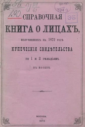 Справочная книга о лицах, получивших на 1872 год купеческие свидетельства по 1 и 2 гильдиям в Москве