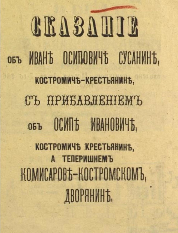 Сказание об Иване Осиповиче Сусанине, костромиче-крестьянине, с прибавлением об Осипе Ивановиче, костромиче-крестьянине, а теперешнем Комиссарове-костромском дворянине