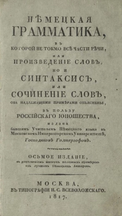 Немецкая грамматика, в которой не токмо все части речи, или произведение слов, но и синтаксис, или сочинение слов, оба надлежащими примерами объяснены. Издание 8