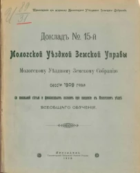 Доклад № 15-й Мологской уездной земской управы Мологскому уездному земскому собранию сессии 1909 года со школьной сетью и финансовым планом при введении в Мологском уезде всеобщего обучения