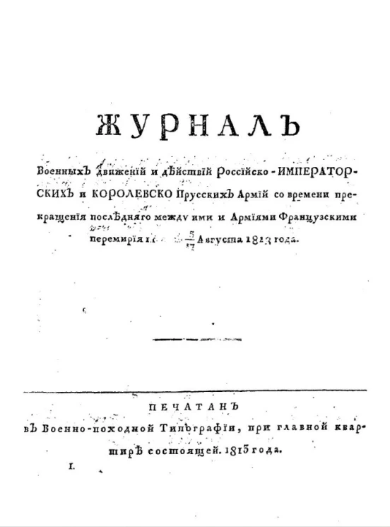 Журнал военных движений и действий российско-императорских и королевско-прусских армий со времени прекращения между ими и армиями французскими последнего перемирия т. е. с 5/17 августа 1813 года по 17 марта 1814 года