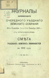 Журналы Купянского очередного уездного земского собрания 30-го сентября, 1-го и 2-го октября 1909 года с приложениями. Смета уездных земских повинностей на 1910 год 