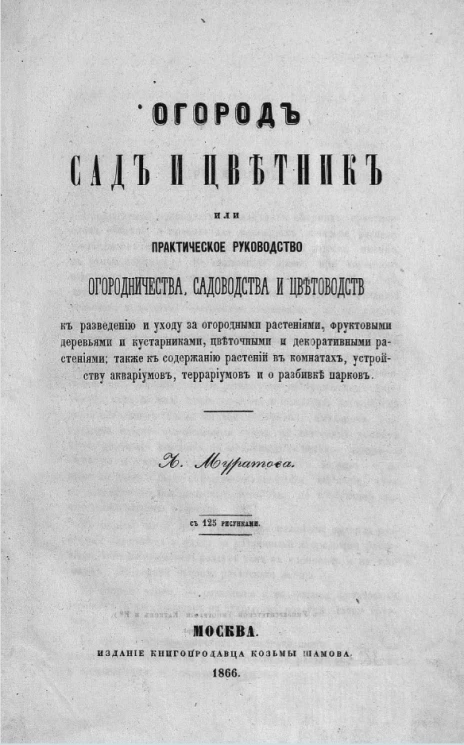 Огород, сад и цветник или практическое руководство огородничества, садоводства и цветоводств к разведению и уходу за огородными растениями, фруктовыми деревьями и кустарниками, цветочными и декоративными растениями