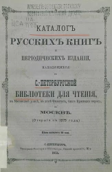 Каталог русских книг и периодических изданий находящихся в Санкт-Петербургской библиотеке для чтения, на Мясницкой улице, в доме Филитис, близ Красных ворот, в Москве (открыта с 1875 года)