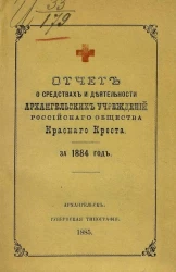 Отчет о средствах деятельности Архангельских учреждений Российского общества Красного креста за 1884 год