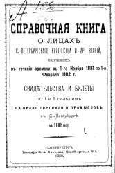 Справочная книга о лицах Санкт-Петербургского купечества и других званий, получивших в течение времени с 1-го ноября 1881 по 1-е февраля 1882 года свидетельства и билеты по 1 и 2 гильдиям на право торговли и промыслов в Санкт-Петербурге в 1882 году