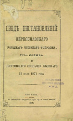 Свод постановлений Переяславского уездного земского собрания 7-го созыва и экстренного собрания бывшего 12 июля 1871 года