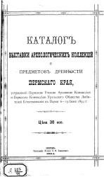 Каталог выставки археологических коллекций и предметов древности Пермского края, устроенной Пермской ученой архивной комиссией и Пермской комиссией Уральского общества любителей естествознания в Перми 6-19 июня 1894 года