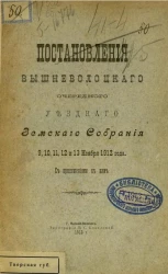 Постановления Вышневолоцкого очередного уездного земского собрания 9, 10, 11, 12 и 13 ноября 1912 года с приложениями к ним