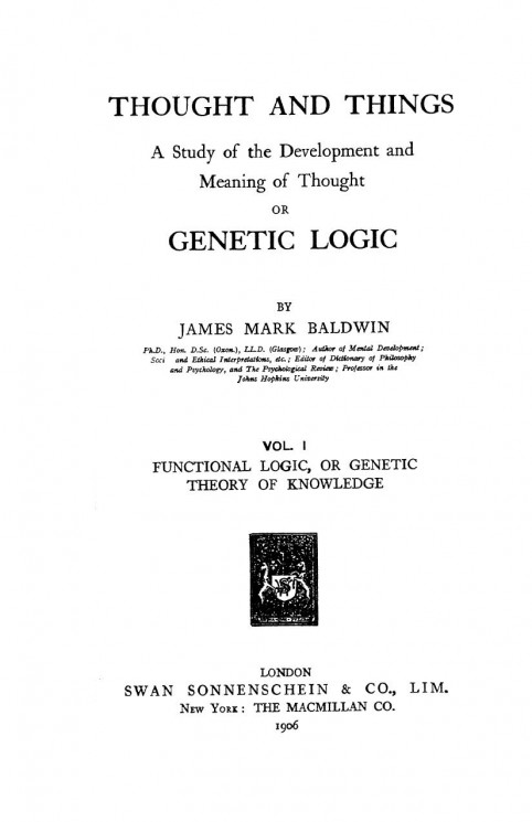 Thought and things. A study of the development and meaning of thought or genetic logic. Volume 1. Functional logic, or genetic theory of knowledge