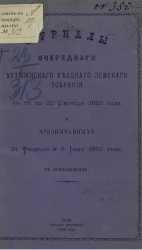 Журналы очередного Устюженского уездного земского собрания с 18 по 22 октября 1882 года и чрезвычайных 24 февраля и 8 июня 1882 года с приложениями