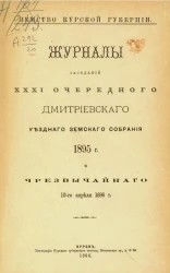 Земство Курской губернии. Журналы заседаний 31-го очередного Дмитриевского уездного земского собрания 1895 года и чрезвычайного 10-го апреля 1896 года
