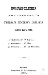 Постановления Ананьевского уездного земского собрания созыва 1886 года. 1. Чрезвычайного 19 февраля. 2. Очередного 18 мая. 3. Очередного 12-18 сентября