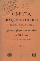 Смета доходов и расходов Вятского уездного земства и раскладка уездного земского сбора на 1902 год с приложениями