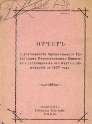 Отчет о деятельности Архангельского губернского статистического комитета и состоящих в его ведении учреждений за 1907 год