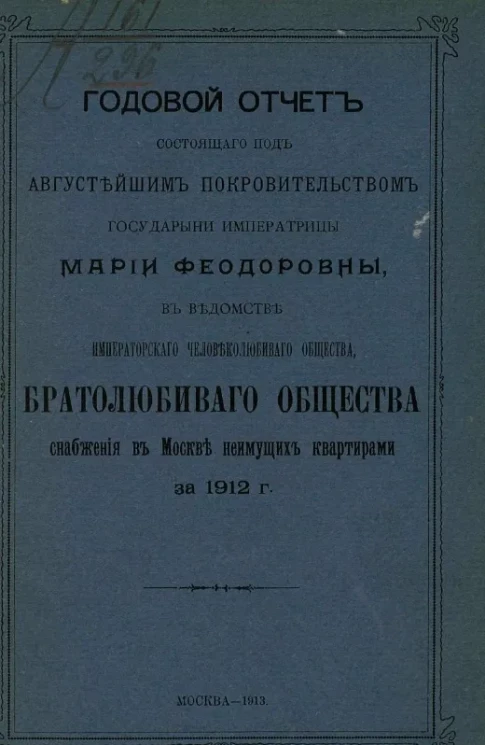 Годовой отчет состоящего под августейшим покровительством Государыни Императрицы Марии Федоровны, в ведомстве Императорского человеколюбивого общества, братолюбивого общества снабжения в Москве неимущих квартирами за 1912 год