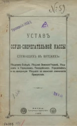 Устав ссудо-сберегательной кассы служащих в Вятских. Уездном съезде, уездной земской управе, уездном и городовом полицейских управлениях и в канцелярии уездного по воинской повинности присутствия