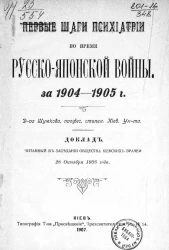 Первые шаги психиатрии во время Русско-Японской войны, за 1904-1905 года. Доклад, читанный в заседании общества Киевских врачей 28 октября 1906 года