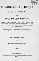 Французская водка с солью или средство для излечения ушибов, ран, паралича, удара, рака, зубной боли, колики, рожи, ревматизма, глазных болезней и т. п., так как и всяких наружных и внутренних воспалений без помощи врача