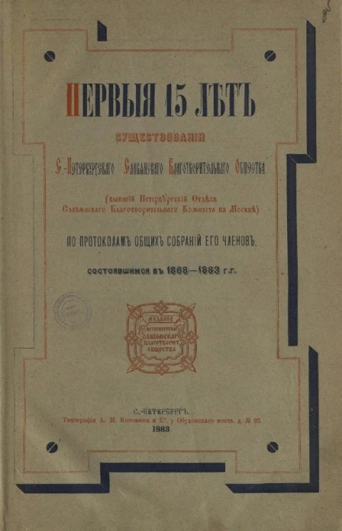 Первые 15 лет существования Санкт-Петербургского Славянского благотворительного общества (бывший Петербургский отдел Славянского благотворительного комитета в Москве) по протоколам общих собраний его членов, состоявшимся в 1868-1883 годы