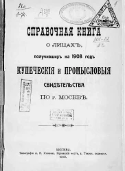 Справочная книга о лицах, получивших на 1908 год купеческие и промысловые свидетельства по городу Москве