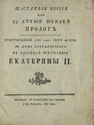 Счастливая Россия или 25 летний юбилей. Пролог представленный 1787 года, июня 28 дня, в день всерадостного на престол вступления Екатерины II
