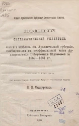 Полный систематический указатель статей и заметок об Архангельской губернии, помещенных в неофициальной части Архангельских губернских, ведомостях за 1869-1881 годы