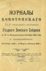 Журналы Конотопского 45-го очередного заседания уездного земского собрания с 18 по 24 включительно октября 1909 года и чрезвычайных, 27 ноября 1908 года, 17 марта и 24 июня 1909 года