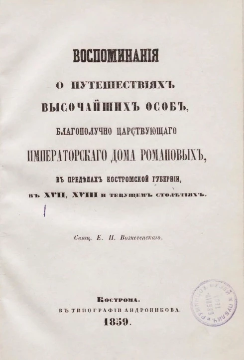 Воспоминания о путешествиях высочайших особ, благополучно царствующего императорского дома Романовых, в пределах Костромской губернии, в XVII, XVIII и текущем столетиях