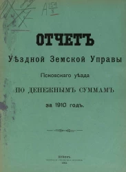 Отчет уездной земской управы Псковского уезда по денежным суммам за 1910 год