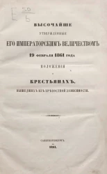 Высочайше утвержденные его императорским величеством 19 февраля 1861 года. Положения о крестьянах, вышедших из крепостной зависимости