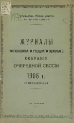 Устюженское уездное земство Новгородской губернии. Журнал Устюженского уездного земского собрания очередной сессии 1906 года с приложениями