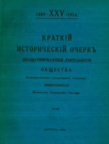 Краткий исторический очерк двадцатипятилетней деятельности общества вспомоществования нуждающимся студентам Императорского Московского технического училища. 1889-XXV-1914
