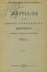 Земство Курской губернии. Журналы заседаний 38-го очередного Щигровского уездного земского собрания 1902 года