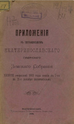 Приложения к постановлениям Екатеринославского губернского земского собрания 38-й очередной 1903 года сессии с 7-го по 21-е декабря включительно