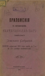 Приложения к постановлениям Екатеринославского губернского земского собрания 38-й очередной 1903 года сессии с 7-го по 21-е декабря включительно
